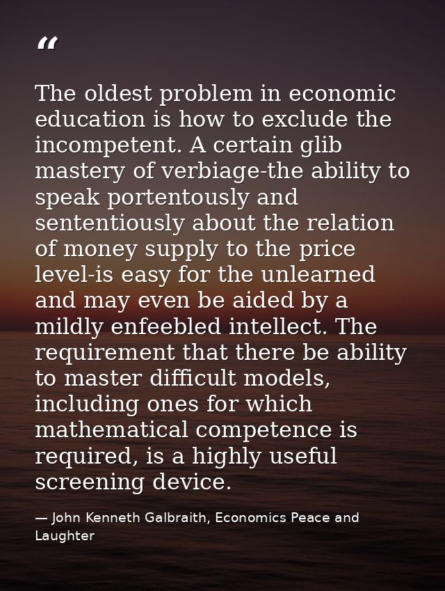 The oldest problem in economic education is how to exclude the incompetent. A certain glib mastery of verbiage-the abili — John Kenneth Galbraith, Economics Peace and Laughter