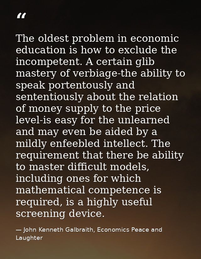 The oldest problem in economic education is how to exclude the incompetent. A certain glib mastery of verbiage-the abili — John Kenneth Galbraith, Economics Peace and Laughter
