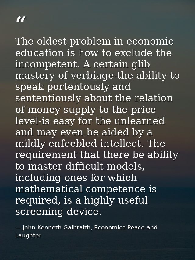 The oldest problem in economic education is how to exclude the incompetent. A certain glib mastery of verbiage-the abili — John Kenneth Galbraith, Economics Peace and Laughter