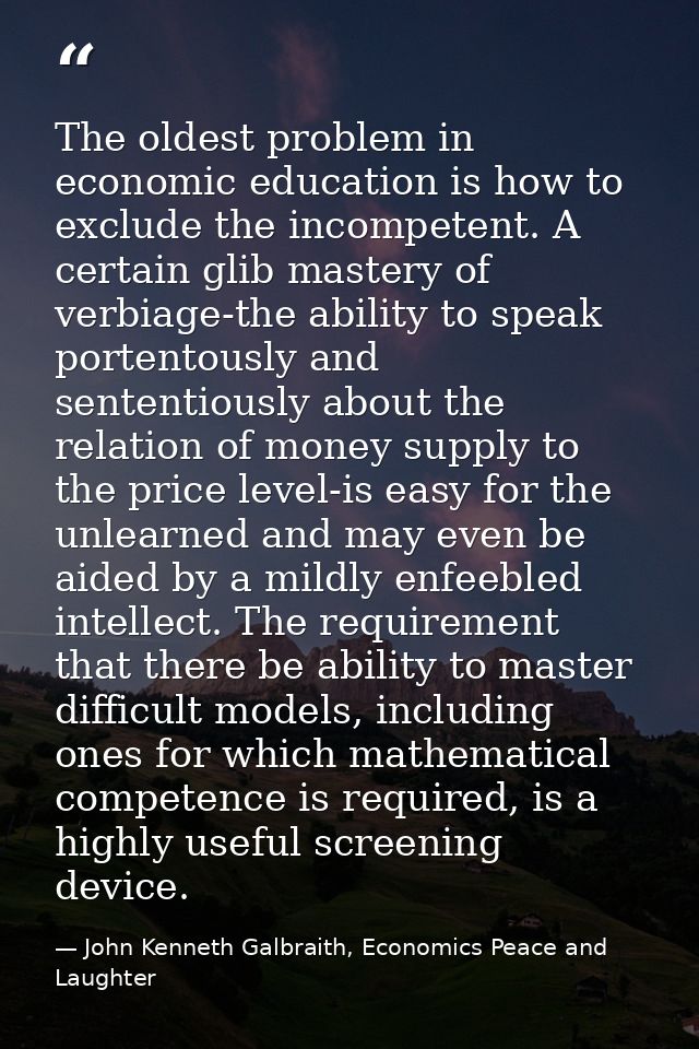 The oldest problem in economic education is how to exclude the incompetent. A certain glib mastery of verbiage-the abili — John Kenneth Galbraith, Economics Peace and Laughter