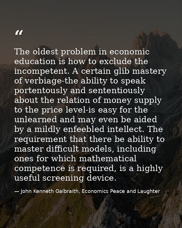 The oldest problem in economic education is how to exclude the incompetent. A certain glib mastery of verbiage-the abili — John Kenneth Galbraith, Economics Peace and Laughter