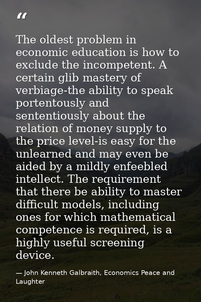 The oldest problem in economic education is how to exclude the incompetent. A certain glib mastery of verbiage-the abili — John Kenneth Galbraith, Economics Peace and Laughter