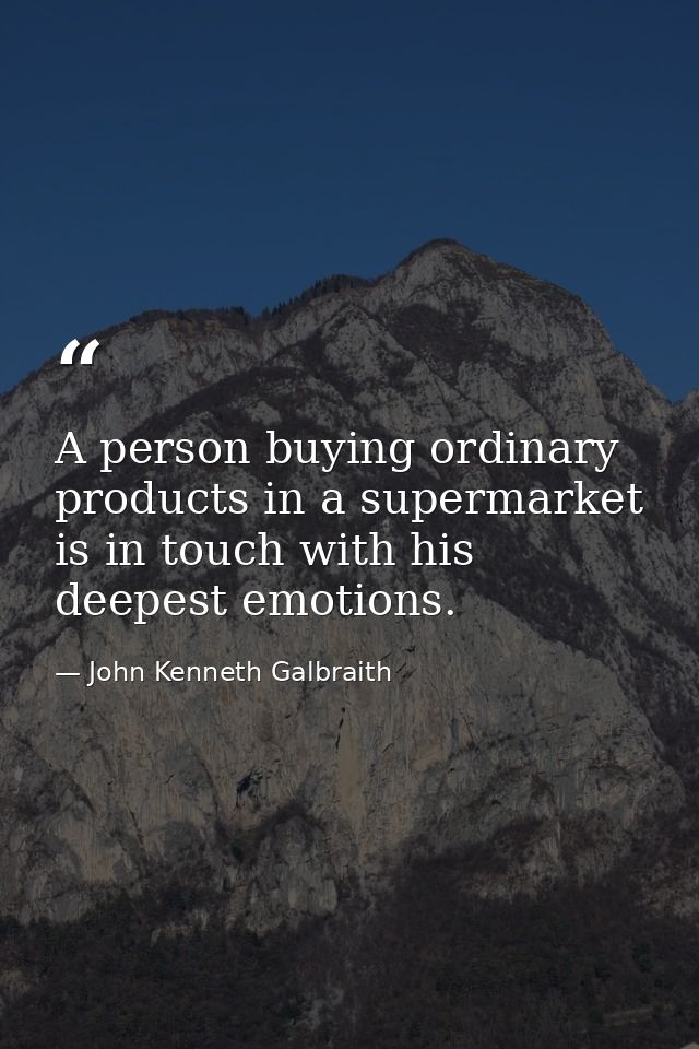 A person buying ordinary products in a supermarket is in touch with his deepest emotions. — John Kenneth Galbraith