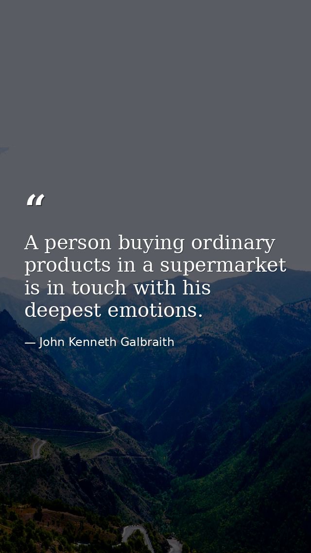 A person buying ordinary products in a supermarket is in touch with his deepest emotions. — John Kenneth Galbraith