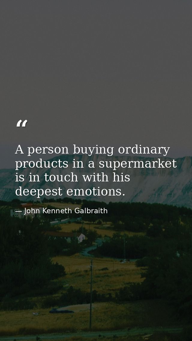A person buying ordinary products in a supermarket is in touch with his deepest emotions. — John Kenneth Galbraith