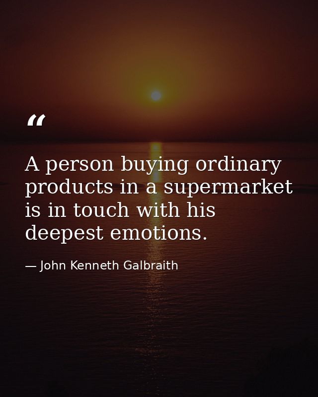 A person buying ordinary products in a supermarket is in touch with his deepest emotions. — John Kenneth Galbraith