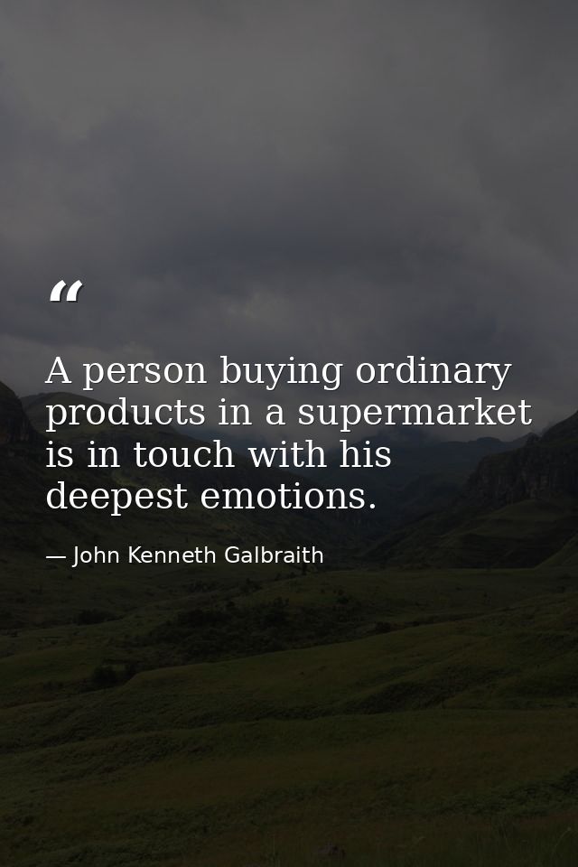 A person buying ordinary products in a supermarket is in touch with his deepest emotions. — John Kenneth Galbraith