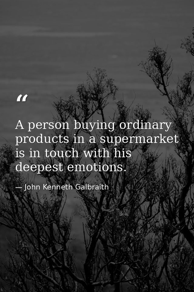 A person buying ordinary products in a supermarket is in touch with his deepest emotions. — John Kenneth Galbraith