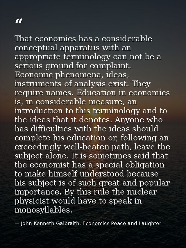 That economics has a considerable conceptual apparatus with an appropriate terminology can not be a serious ground for c — John Kenneth Galbraith, Economics Peace and Laughter
