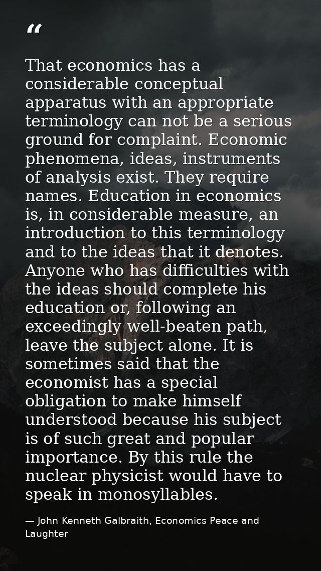 That economics has a considerable conceptual apparatus with an appropriate terminology can not be a serious ground for c — John Kenneth Galbraith, Economics Peace and Laughter