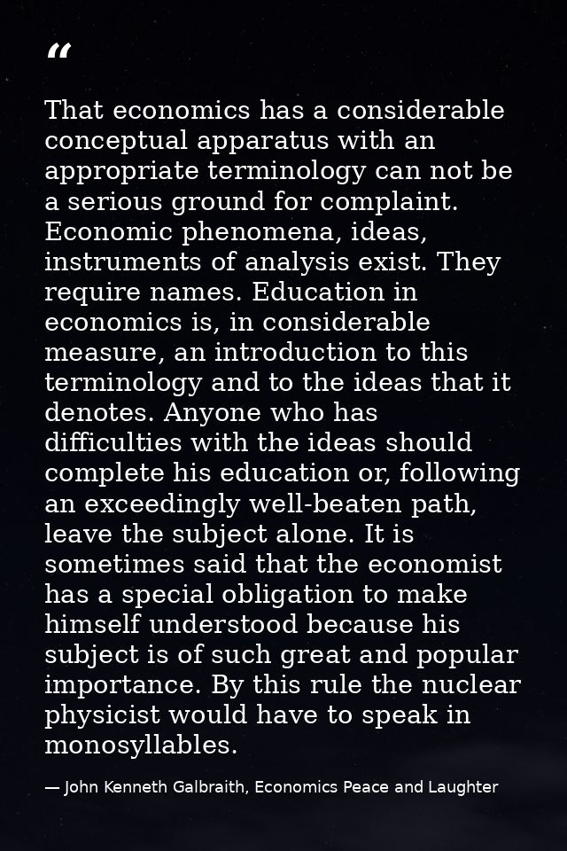 That economics has a considerable conceptual apparatus with an appropriate terminology can not be a serious ground for c — John Kenneth Galbraith, Economics Peace and Laughter