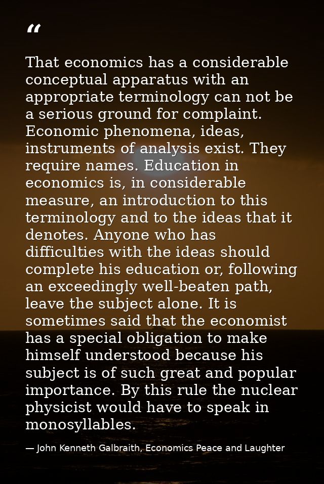 That economics has a considerable conceptual apparatus with an appropriate terminology can not be a serious ground for c — John Kenneth Galbraith, Economics Peace and Laughter