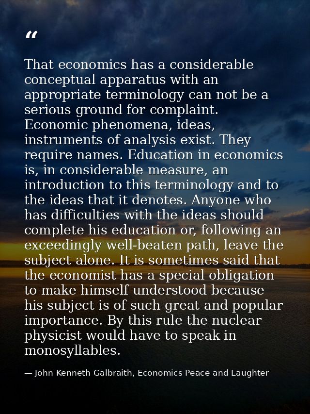 That economics has a considerable conceptual apparatus with an appropriate terminology can not be a serious ground for c — John Kenneth Galbraith, Economics Peace and Laughter