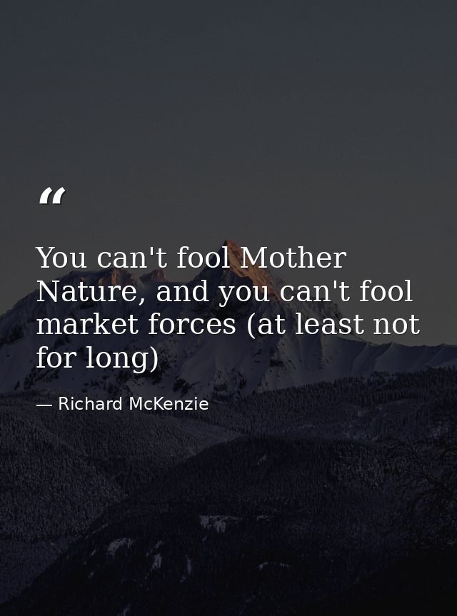 You can't fool Mother Nature, and you can't fool market forces (at least not for long) — Richard McKenzie