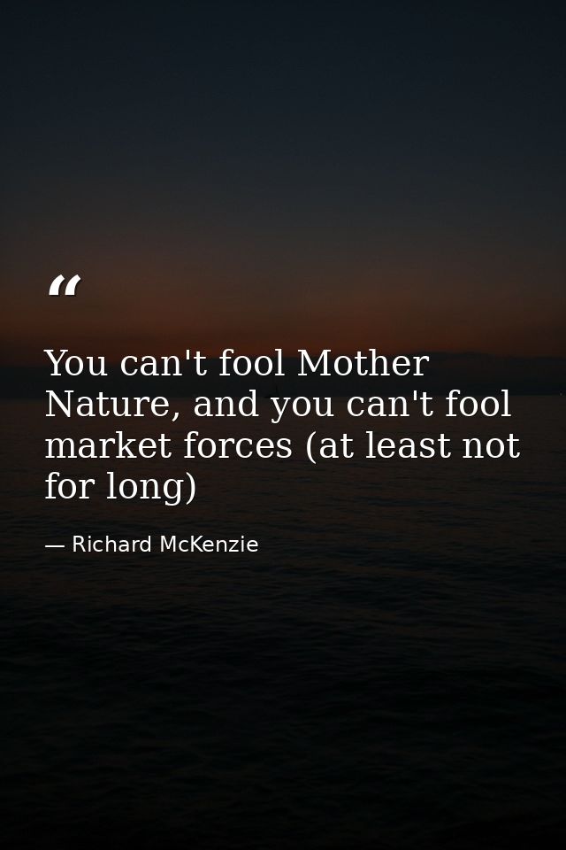 You can't fool Mother Nature, and you can't fool market forces (at least not for long) — Richard McKenzie