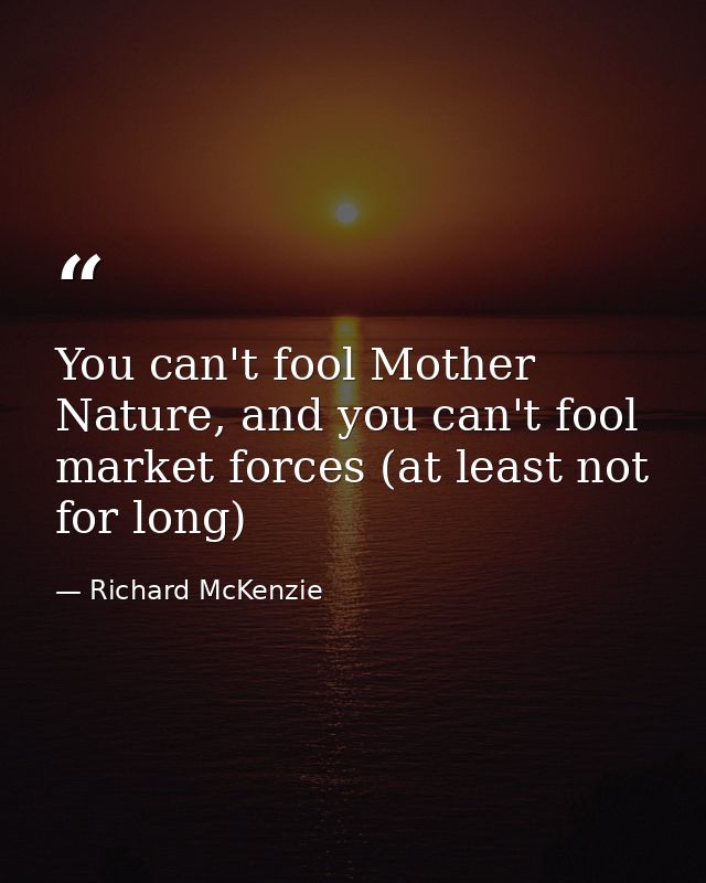 You can't fool Mother Nature, and you can't fool market forces (at least not for long) — Richard McKenzie