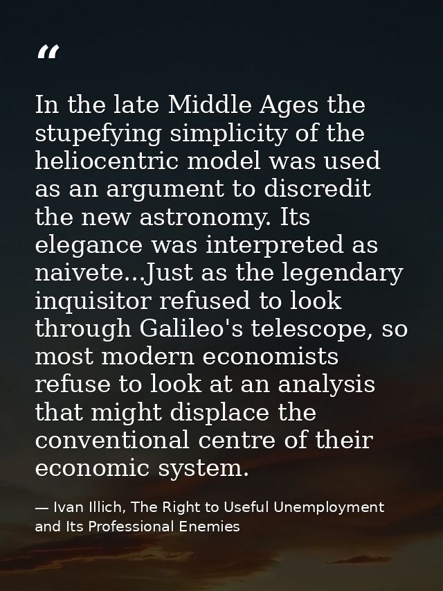 In the late Middle Ages the stupefying simplicity of the heliocentric model was used as an argument to discredit the new — Ivan Illich, The Right to Useful Unemployment and Its Professional Enemies