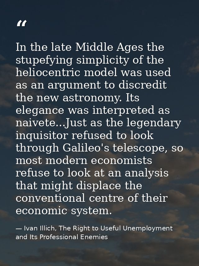 In the late Middle Ages the stupefying simplicity of the heliocentric model was used as an argument to discredit the new — Ivan Illich, The Right to Useful Unemployment and Its Professional Enemies