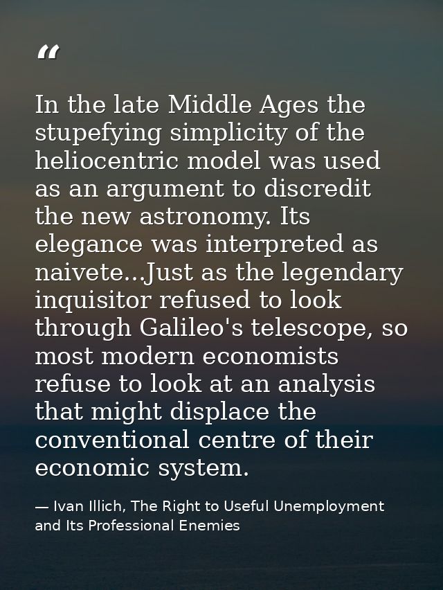 In the late Middle Ages the stupefying simplicity of the heliocentric model was used as an argument to discredit the new — Ivan Illich, The Right to Useful Unemployment and Its Professional Enemies