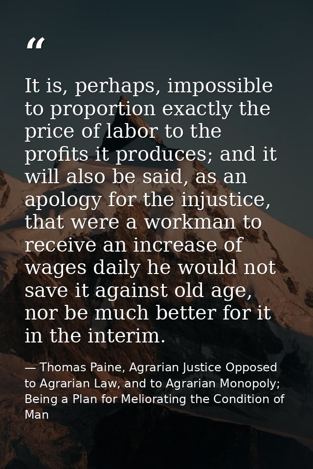 It is, perhaps, impossible to proportion exactly the price of labor to the profits it produces; and it will also be said — Thomas Paine, Agrarian Justice Opposed to Agrarian Law, and to Agrarian Monopoly; Being a Plan for Meliorating the Condition of Man