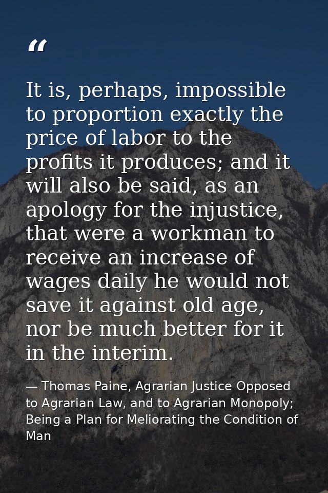 It is, perhaps, impossible to proportion exactly the price of labor to the profits it produces; and it will also be said — Thomas Paine, Agrarian Justice Opposed to Agrarian Law, and to Agrarian Monopoly; Being a Plan for Meliorating the Condition of Man