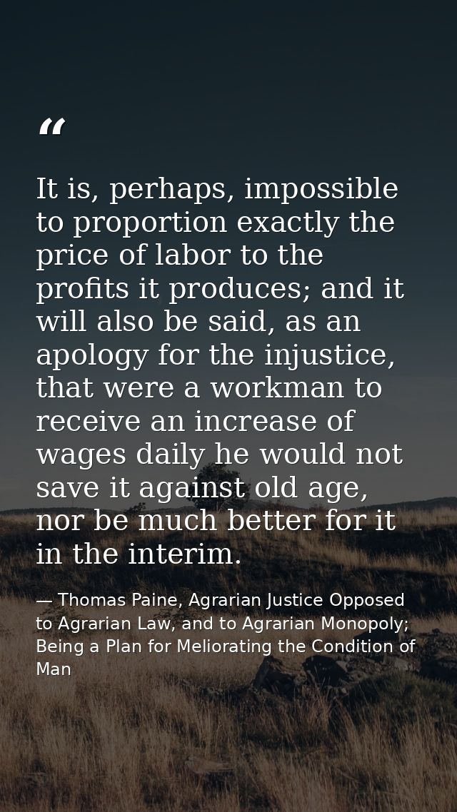 It is, perhaps, impossible to proportion exactly the price of labor to the profits it produces; and it will also be said — Thomas Paine, Agrarian Justice Opposed to Agrarian Law, and to Agrarian Monopoly; Being a Plan for Meliorating the Condition of Man