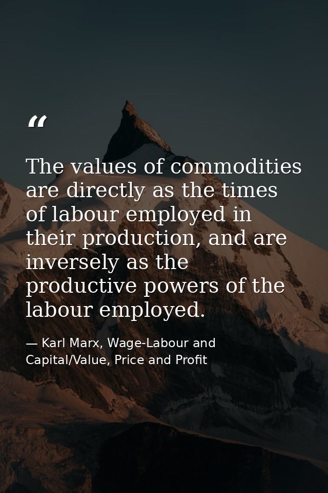 The values of commodities are directly as the times of labour employed in their production, and are inversely as the pro — Karl Marx, Wage-Labour and Capital/Value, Price and Profit