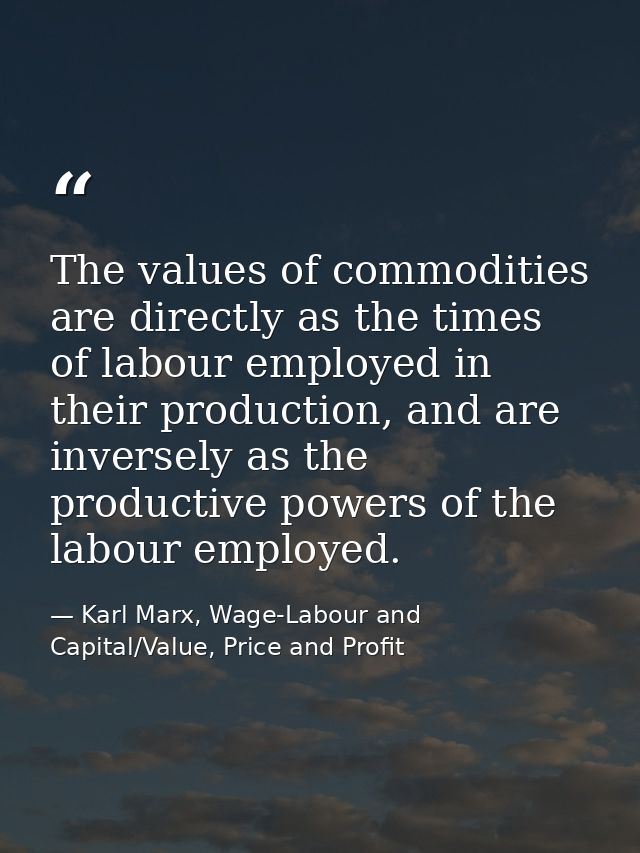 The values of commodities are directly as the times of labour employed in their production, and are inversely as the pro — Karl Marx, Wage-Labour and Capital/Value, Price and Profit