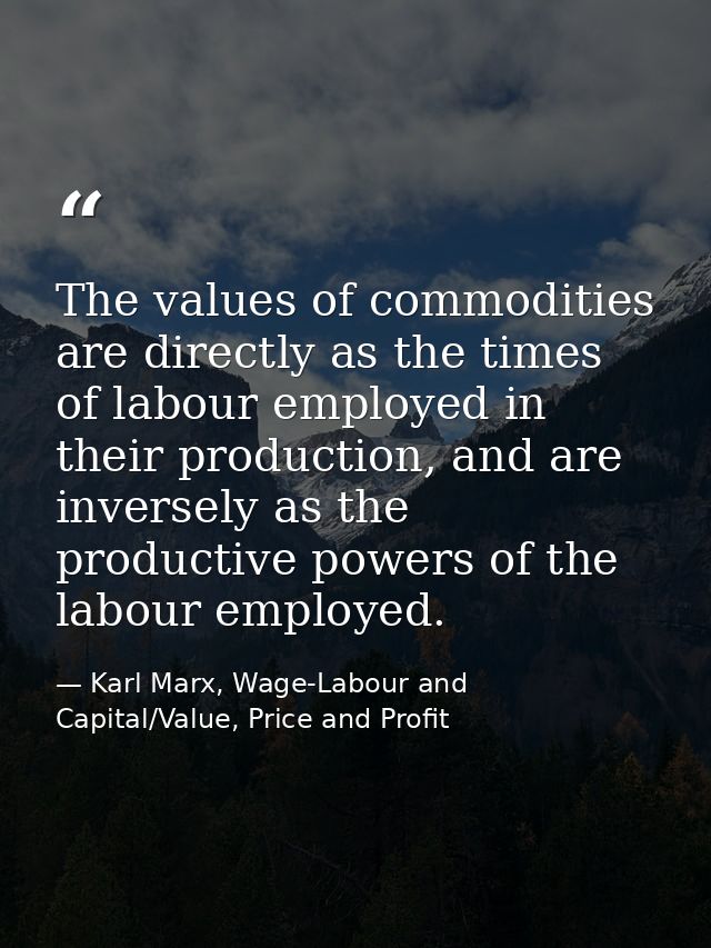 The values of commodities are directly as the times of labour employed in their production, and are inversely as the pro — Karl Marx, Wage-Labour and Capital/Value, Price and Profit