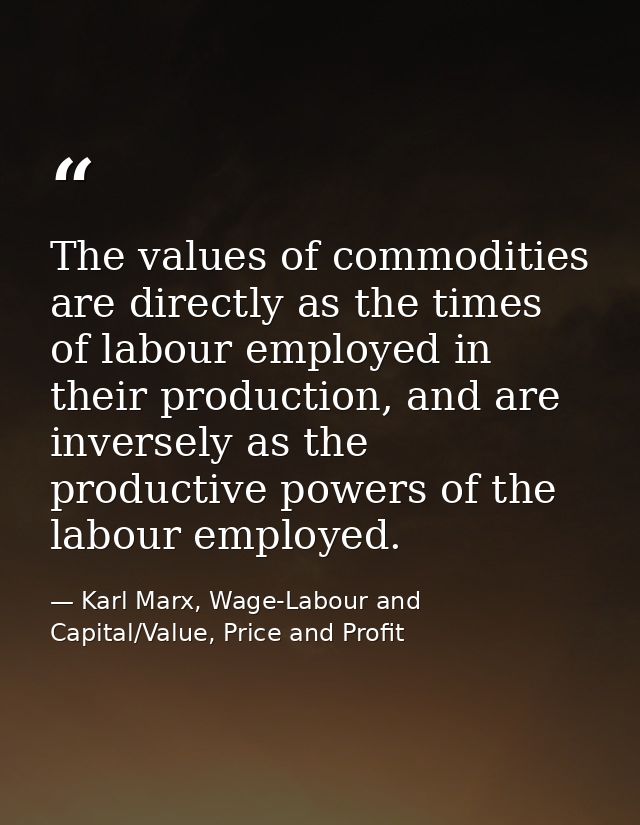 The values of commodities are directly as the times of labour employed in their production, and are inversely as the pro — Karl Marx, Wage-Labour and Capital/Value, Price and Profit