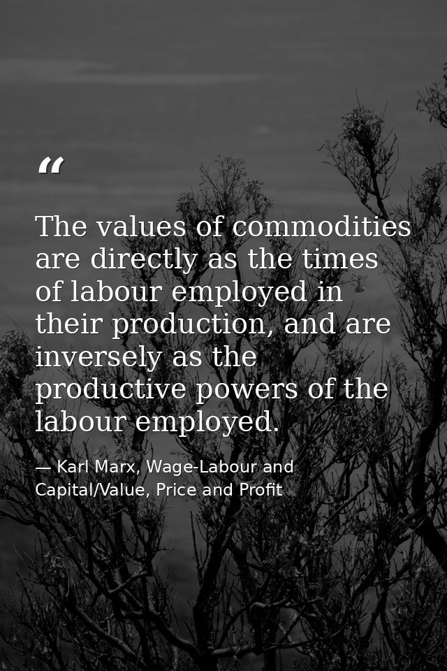 The values of commodities are directly as the times of labour employed in their production, and are inversely as the pro — Karl Marx, Wage-Labour and Capital/Value, Price and Profit