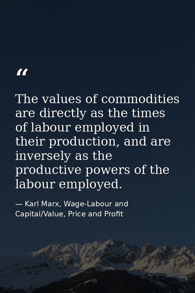 The values of commodities are directly as the times of labour employed in their production, and are inversely as the pro — Karl Marx, Wage-Labour and Capital/Value, Price and Profit