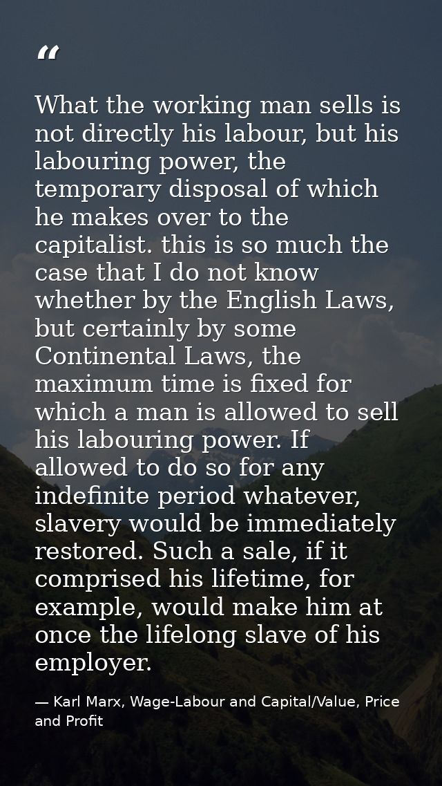What the working man sells is not directly his labour, but his labouring power, the temporary disposal of which he makes — Karl Marx, Wage-Labour and Capital/Value, Price and Profit