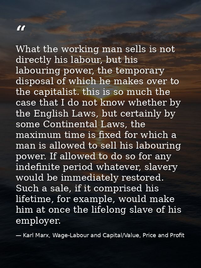 What the working man sells is not directly his labour, but his labouring power, the temporary disposal of which he makes — Karl Marx, Wage-Labour and Capital/Value, Price and Profit