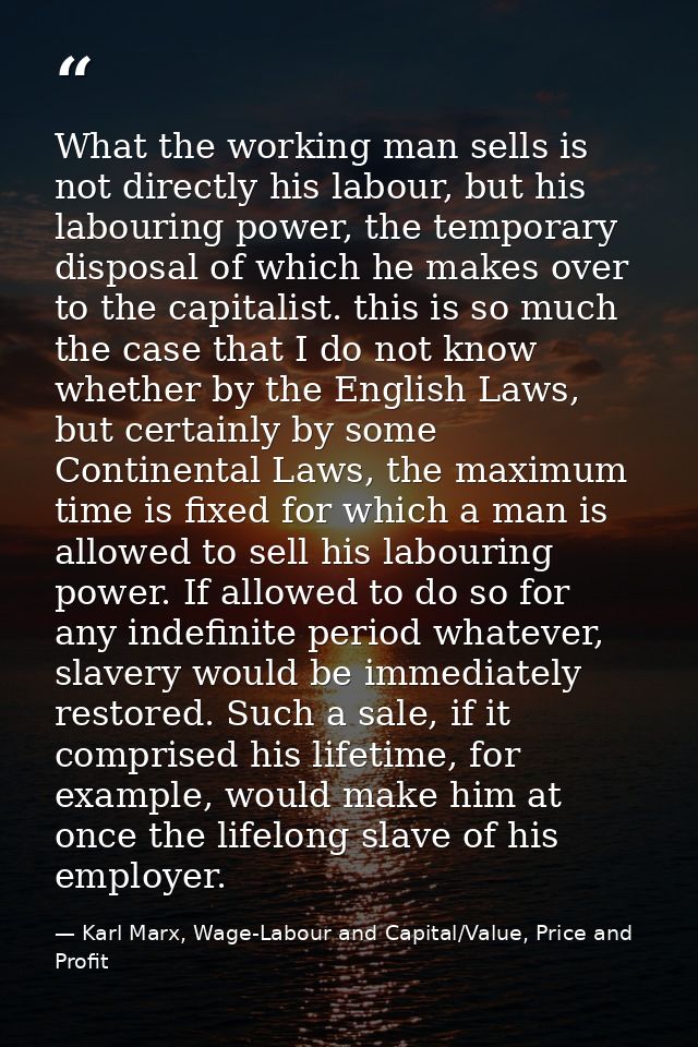 What the working man sells is not directly his labour, but his labouring power, the temporary disposal of which he makes — Karl Marx, Wage-Labour and Capital/Value, Price and Profit