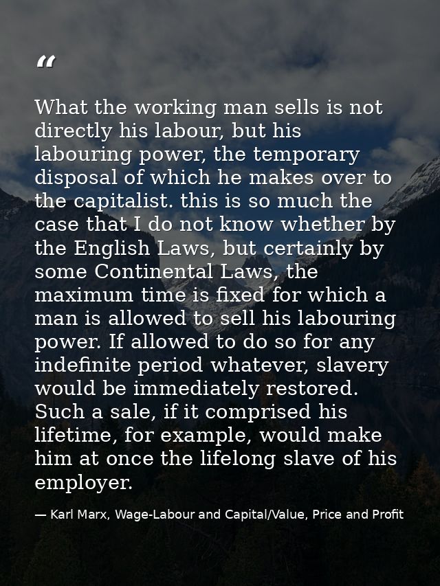What the working man sells is not directly his labour, but his labouring power, the temporary disposal of which he makes — Karl Marx, Wage-Labour and Capital/Value, Price and Profit