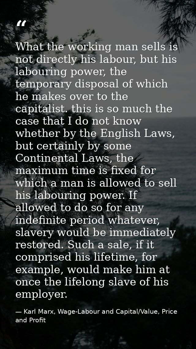 What the working man sells is not directly his labour, but his labouring power, the temporary disposal of which he makes — Karl Marx, Wage-Labour and Capital/Value, Price and Profit