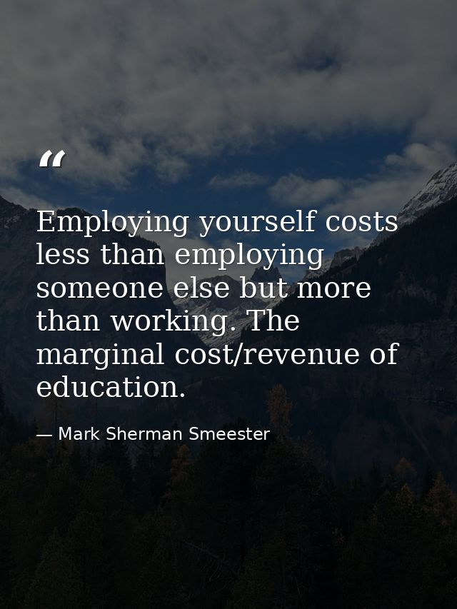 Employing yourself costs less than employing someone else but more than working. The marginal cost/revenue of education. — Mark Sherman Smeester
