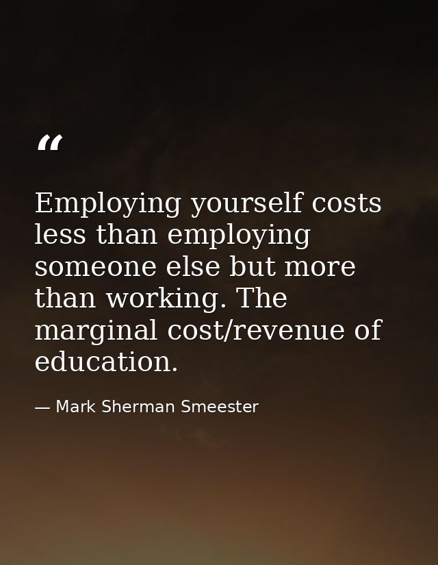 Employing yourself costs less than employing someone else but more than working. The marginal cost/revenue of education. — Mark Sherman Smeester