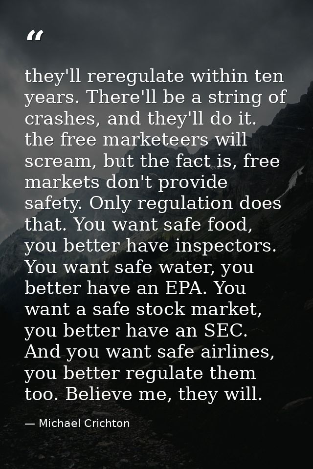 they'll reregulate within ten years. There'll be a string of crashes, and they'll do it. the free marketeers will scream — Michael Crichton