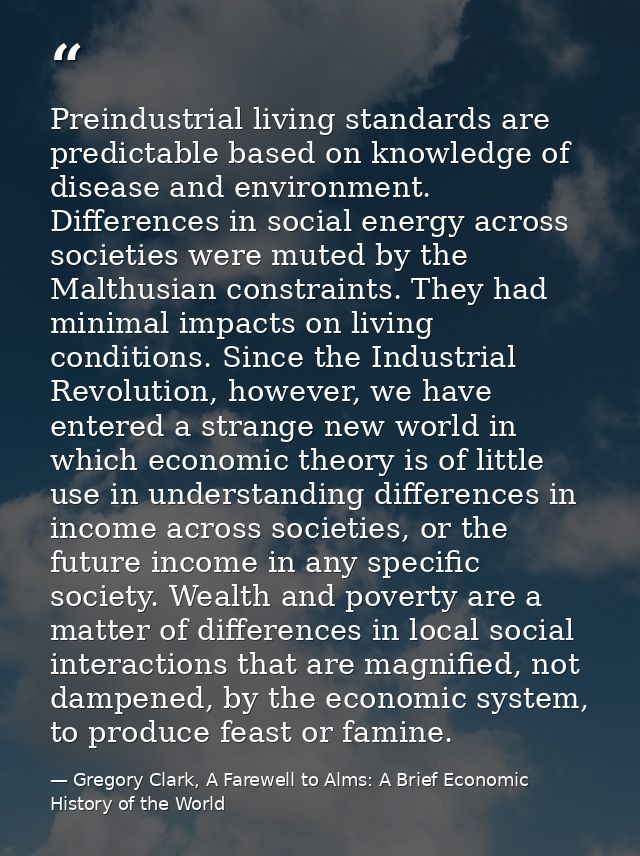Preindustrial living standards are predictable based on knowledge of disease and environment. Differences in social ener — Gregory Clark, A Farewell to Alms: A Brief Economic History of the World