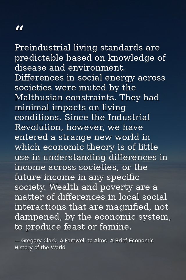 Preindustrial living standards are predictable based on knowledge of disease and environment. Differences in social ener — Gregory Clark, A Farewell to Alms: A Brief Economic History of the World