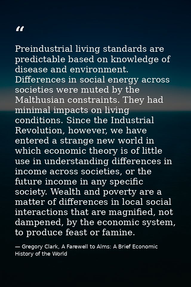 Preindustrial living standards are predictable based on knowledge of disease and environment. Differences in social ener — Gregory Clark, A Farewell to Alms: A Brief Economic History of the World