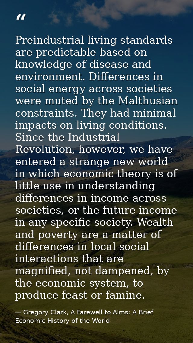 Preindustrial living standards are predictable based on knowledge of disease and environment. Differences in social ener — Gregory Clark, A Farewell to Alms: A Brief Economic History of the World