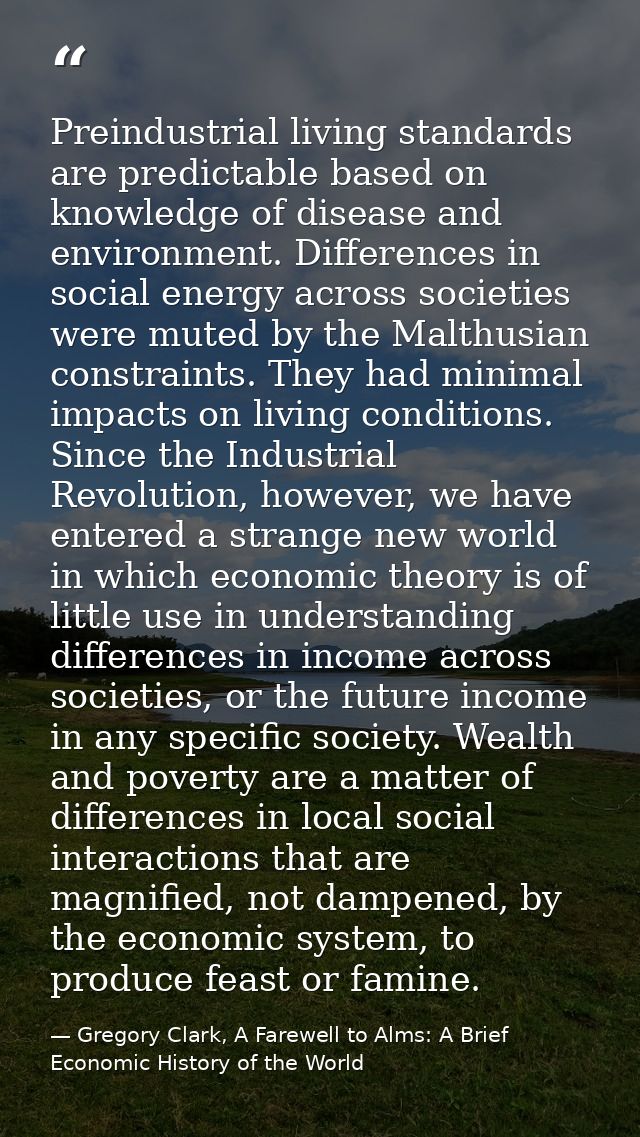 Preindustrial living standards are predictable based on knowledge of disease and environment. Differences in social ener — Gregory Clark, A Farewell to Alms: A Brief Economic History of the World