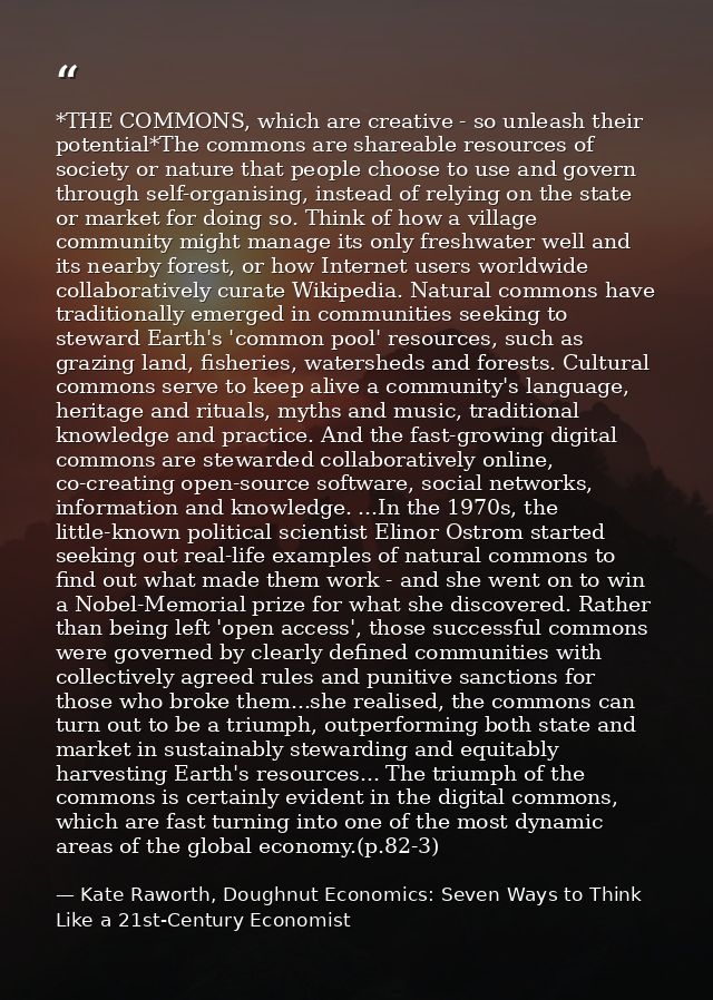 *THE COMMONS, which are creative - so unleash their potential*The commons are shareable resources of society or nature t — Kate Raworth, Doughnut Economics: Seven Ways to Think Like a 21st-Century Economist