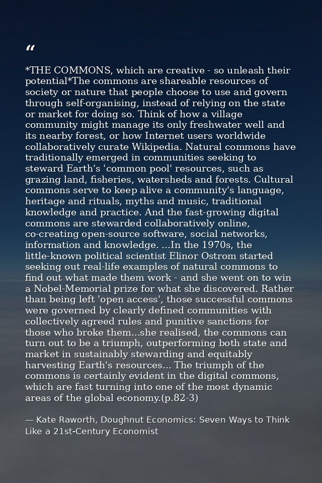 *THE COMMONS, which are creative - so unleash their potential*The commons are shareable resources of society or nature t — Kate Raworth, Doughnut Economics: Seven Ways to Think Like a 21st-Century Economist