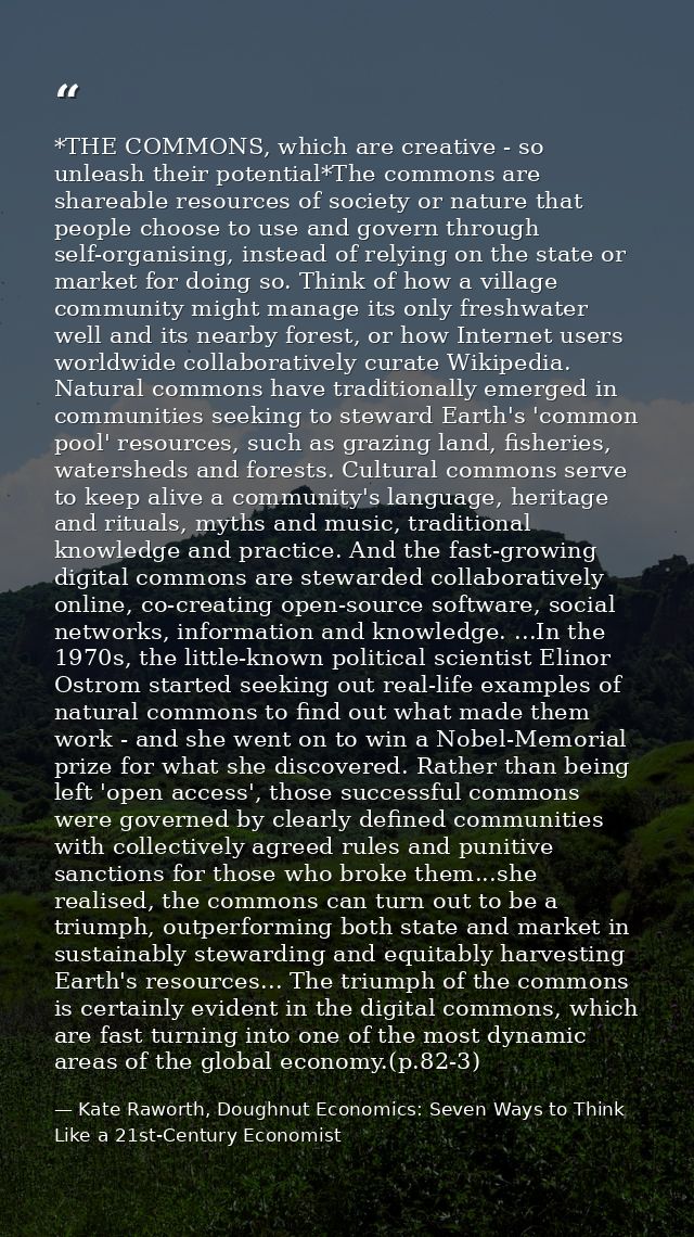 *THE COMMONS, which are creative - so unleash their potential*The commons are shareable resources of society or nature t — Kate Raworth, Doughnut Economics: Seven Ways to Think Like a 21st-Century Economist
