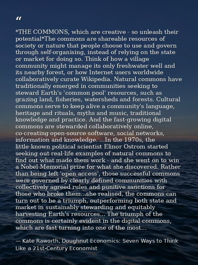 *THE COMMONS, which are creative - so unleash their potential*The commons are shareable resources of society or nature t — Kate Raworth, Doughnut Economics: Seven Ways to Think Like a 21st-Century Economist