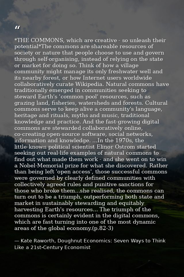 *THE COMMONS, which are creative - so unleash their potential*The commons are shareable resources of society or nature t — Kate Raworth, Doughnut Economics: Seven Ways to Think Like a 21st-Century Economist